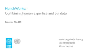 HunchWorks:
Combining human expertise and big data

September 23rd, 2011




                                 www.unglobalpulse.org
                                 @unglobalpulse
                                 #hunchworks
 