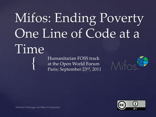 Mifos: Ending Poverty One Line of Code at a Time Humanitarian FOSS trackat the Open World ForumParis; September 23rd, 2011 Michael Vorburger, for Mifos Community 
