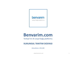 Benvarim.com	
  
Türkiye’nin	
  ilk	
  sosyal	
  bağış	
  pla:ormu	
  

KURUMSAL	
  TANITIM	
  DOSYASI	
  
              Güncelleme:	
  2011/08	
  


                  www.benvarim.com	
                    1	
  
 