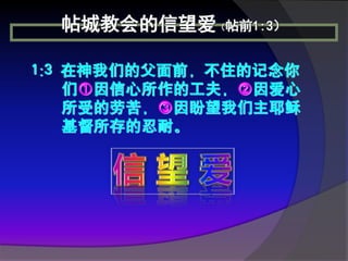 帖城教会的信望爱（帖前1:3）

1:3 在神我们的父面前，不住的记念你
    们①因信心所作的工夫，②因爱心
    所受的劳苦，③因盼望我们主耶稣
    基督所存的忍耐。
 