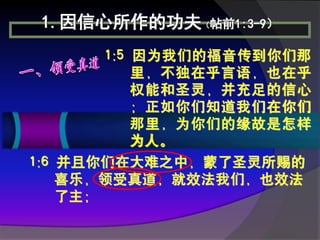 1.因信心所作的功夫（帖前1:3-9）
        1:5 因为我们的福音传到你们那
            里，不独在乎言语，也在乎
            权能和圣灵，并充足的信心
            ；正如你们知道我们在你们
            那里，为你们的缘故是怎样
            为人。
1:6 并且你们在大难之中，蒙了圣灵所赐的
    喜乐，领受真道，就效法我们，也效法
    了主；
 