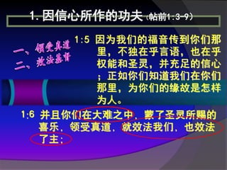 1.因信心所作的功夫（帖前1:3-9）
        1:5 因为我们的福音传到你们那
            里，不独在乎言语，也在乎
            权能和圣灵，并充足的信心
            ；正如你们知道我们在你们
            那里，为你们的缘故是怎样
            为人。
1:6 并且你们在大难之中，蒙了圣灵所赐的
    喜乐，领受真道，就效法我们，也效法
    了主；
 