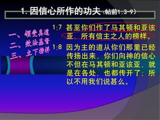 1.因信心所作的功夫（帖前1:3-9）
     1:7 甚至你们作了马其顿和亚该
         亚，所有信主之人的榜样。
     1:8 因为主的道从你们那里已经
         传扬出来，你们向神的信心
         不但在马其顿和亚该亚，就
         是在各处，也都传开了；所
         以不用我们说甚么。
 