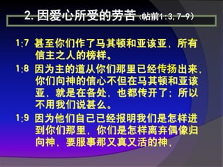 2.因爱心所受的劳苦（帖前1:3,7-9）

1:7 甚至你们作了马其顿和亚该亚，所有
    信主之人的榜样。
1:8 因为主的道从你们那里已经传扬出来，
    你们向神的信心不但在马其顿和亚该
    亚，就是在各处，也都传开了；所以
    不用我们说甚么。
1:9 因为他们自己已经报明我们是怎样进
    到你们那里，你们是怎样离弃偶像归
    向神，要服事那又真又活的神，
 