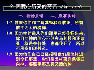 2.因爱心所受的劳苦（帖前1:3,7-9）


1:7 甚至你们作了马其顿和亚该亚，所有
    信主之人的榜样。
1:8 因为主的道从你们那里已经传扬出来，
    你们向神的信心不但在马其顿和亚该
    亚，就是在各处，也都传开了；所以
    不用我们说甚么。
1:9 因为他们自己已经报明我们是怎样进
    到你们那里，你们是怎样离弃偶像归
    向神，要服事那又真又活的神，
 