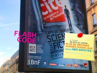 FLASH
 CODE              IL Y AVAIT
                   EN 2010 AU
        PLUS DE QR JAPON,
        SCANNÉS   CODES
                                       CHAQUE JO
                                                 UR
        QU E D E        SMS ENVOY
        Source: http://b
                                 É                          S!
                         log   .acti.fr/marke
                                             ting/mobile/
 