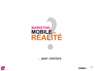 MARKETING
MOBILEUNE
RÉALITÉ

   … pour conclure

                     26
 