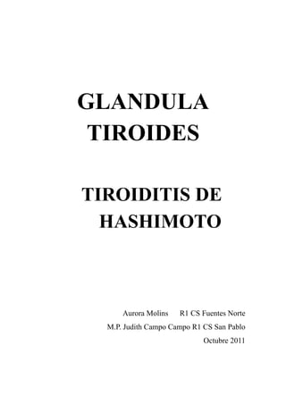 GLANDULA
 TIROIDES

TIROIDITIS DE
  HASHIMOTO



      Aurora Molins   R1 CS Fuentes Norte
  M.P. Judith Campo Campo R1 CS San Pablo
                             Octubre 2011
 