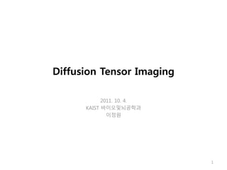 Diffusion Tensor Imaging
2011. 10. 4.
KAIST 바이오및뇌공학과
이정원
1
 