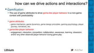 how can we drive actions and interactions?
▪ Gamification:
  •  The use of game attributes to drive game-like player behav...