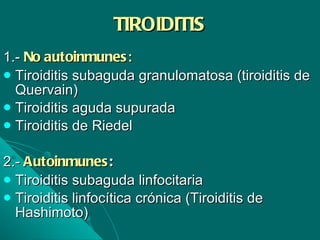TIROIDITIS 1.-  No autoinmunes : Tiroiditis subaguda granulomatosa (tiroiditis de Quervain) Tiroiditis aguda supurada Tiroiditis de Riedel 2.-  Autoinmunes :  Tiroiditis subaguda linfocitaria Tiroiditis linfocítica crónica (Tiroiditis de Hashimoto) 