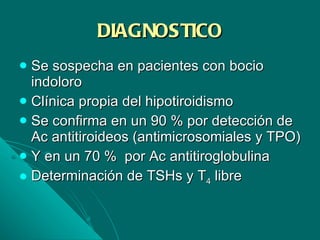DIAGNOSTICO Se sospecha en pacientes con bocio indoloro Clínica propia del hipotiroidismo Se confirma en un 90 % por detección de Ac antitiroideos (antimicrosomiales y TPO) Y en un 70 %  por Ac antitiroglobulina Determinación de TSHs y T 4  libre 