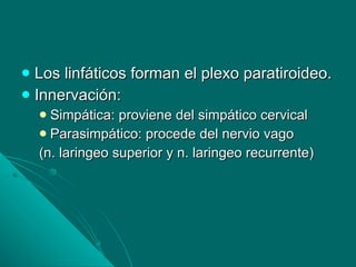 Los linfáticos forman el plexo paratiroideo.  Innervación:  Simpática: proviene del simpático cervical Parasimpático: procede del nervio vago  (n. laringeo superior y n. laringeo recurrente) 