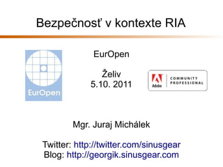 Bezpečnosť v kontexte RIA

              EurOpen

                Želiv
             5.10. 2011



         Mgr. Juraj Michálek

 Twitter: http://twitter.com/sinusgear
 Blog: http://georgik.sinusgear.com
 