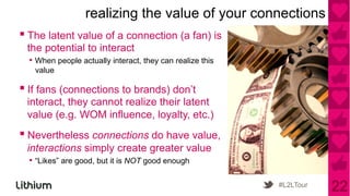 realizing the value of your connections
▪ The latent value of a connection (a fan) is
 the potential to interact
  •  When...