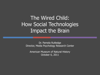 The Wired Child:
How Social Technologies
   Impact the Brain

             Dr. Pamela Rutledge
 Director, Media Psychology Research Center

    American Museum of Natural History
             October 6, 2011
 