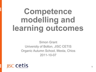 Competence modelling and learning outcomes Simon Grant University of Bolton, JISC CETIS Organic Autumn School, Mesta, Chios 2011-10-07 