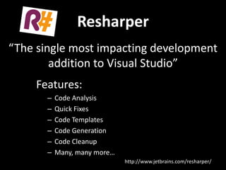 Resharper
“The single most impacting development
        addition to Visual Studio”
     Features:
       –   Code Analysis
       –   Quick Fixes
       –   Code Templates
       –   Code Generation
       –   Code Cleanup
       –   Many, many more…
                              http://www.jetbrains.com/resharper/
 