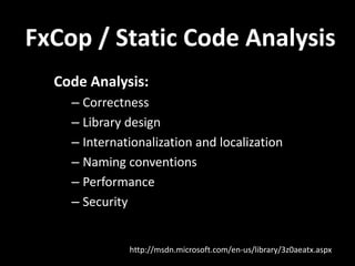 FxCop / Static Code Analysis
  Code Analysis:
    – Correctness
    – Library design
    – Internationalization and localization
    – Naming conventions
    – Performance
    – Security


              http://msdn.microsoft.com/en-us/library/3z0aeatx.aspx
 