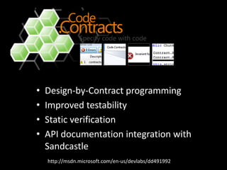 •   Design-by-Contract programming
•   Improved testability
•   Static verification
•   API documentation integration with
    Sandcastle
    http://msdn.microsoft.com/en-us/devlabs/dd491992
 