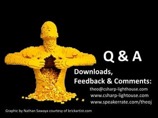 Q&A
                                         Downloads,
                                         Feedback & Comments:
                                                  theo@csharp-lighthouse.com
                                                   www.csharp-lightouse.com
                                                   www.speakerrate.com/theoj
Graphic by Nathan Sawaya courtesy of brickartist.com
 