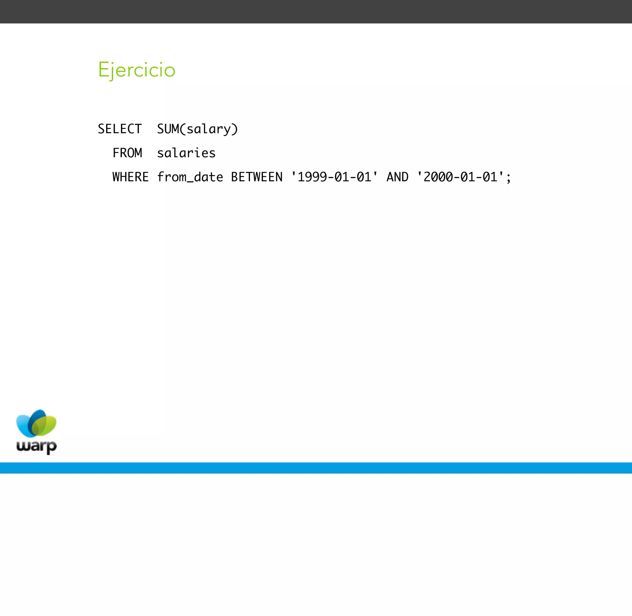 Ejercicio

SELECT   SUM(salary)
  FROM   salaries
  WHERE from_date BETWEEN '1999-01-01' AND '2000-01-01';
 