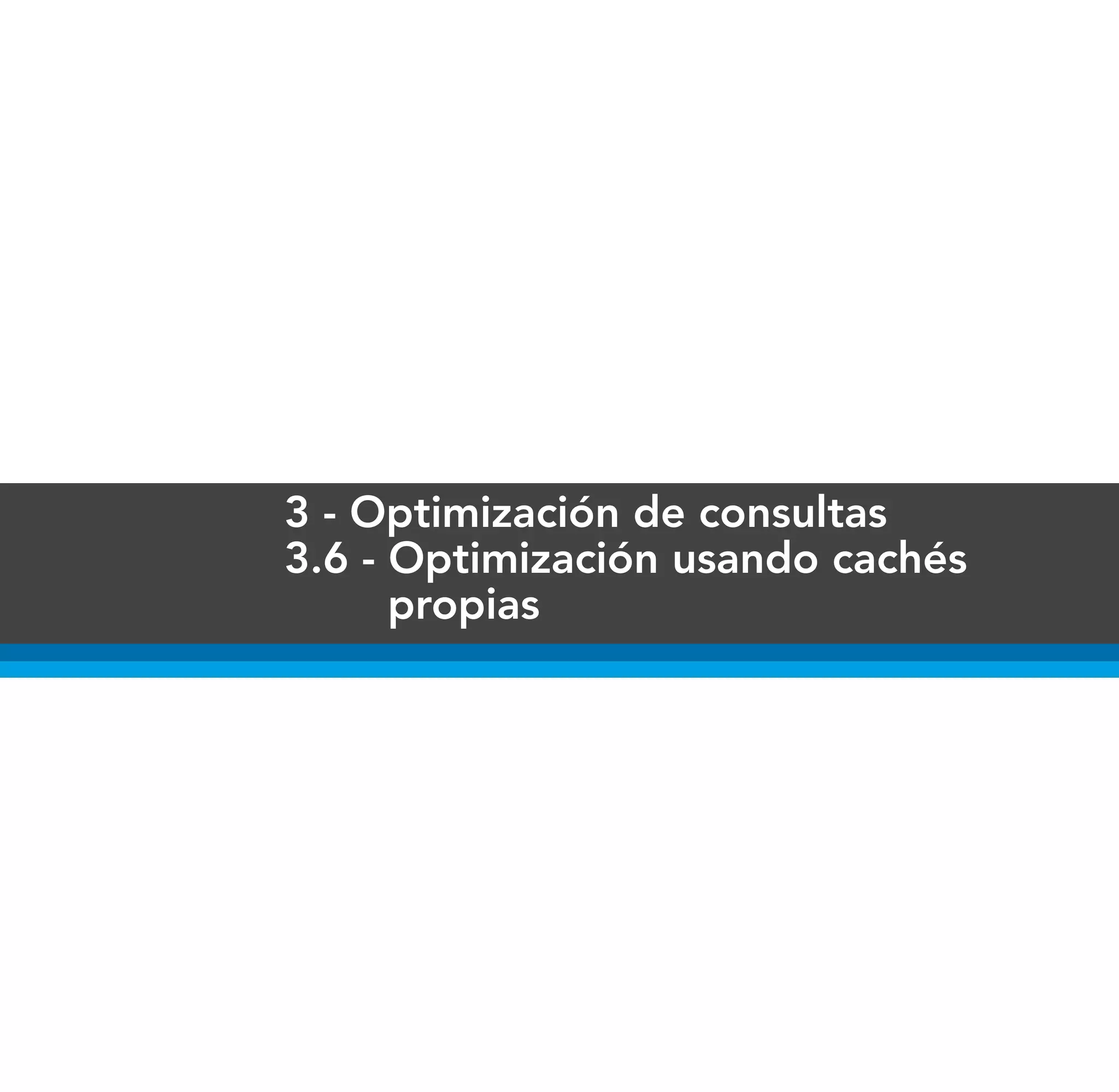 3 - Optimización de consultas
3.6 - Optimización usando cachés
      propias
 