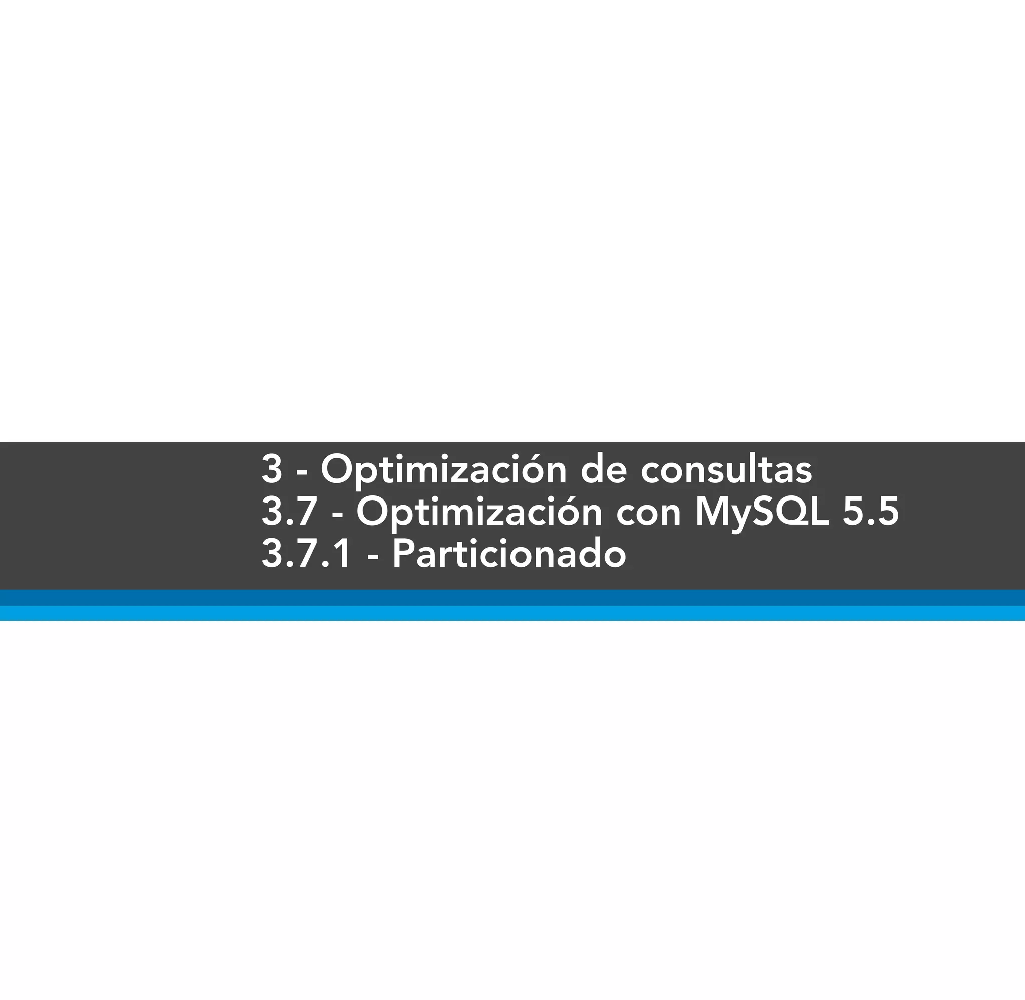 3 - Optimización de consultas
3.7 - Optimización con MySQL 5.5
3.7.1 - Particionado
 