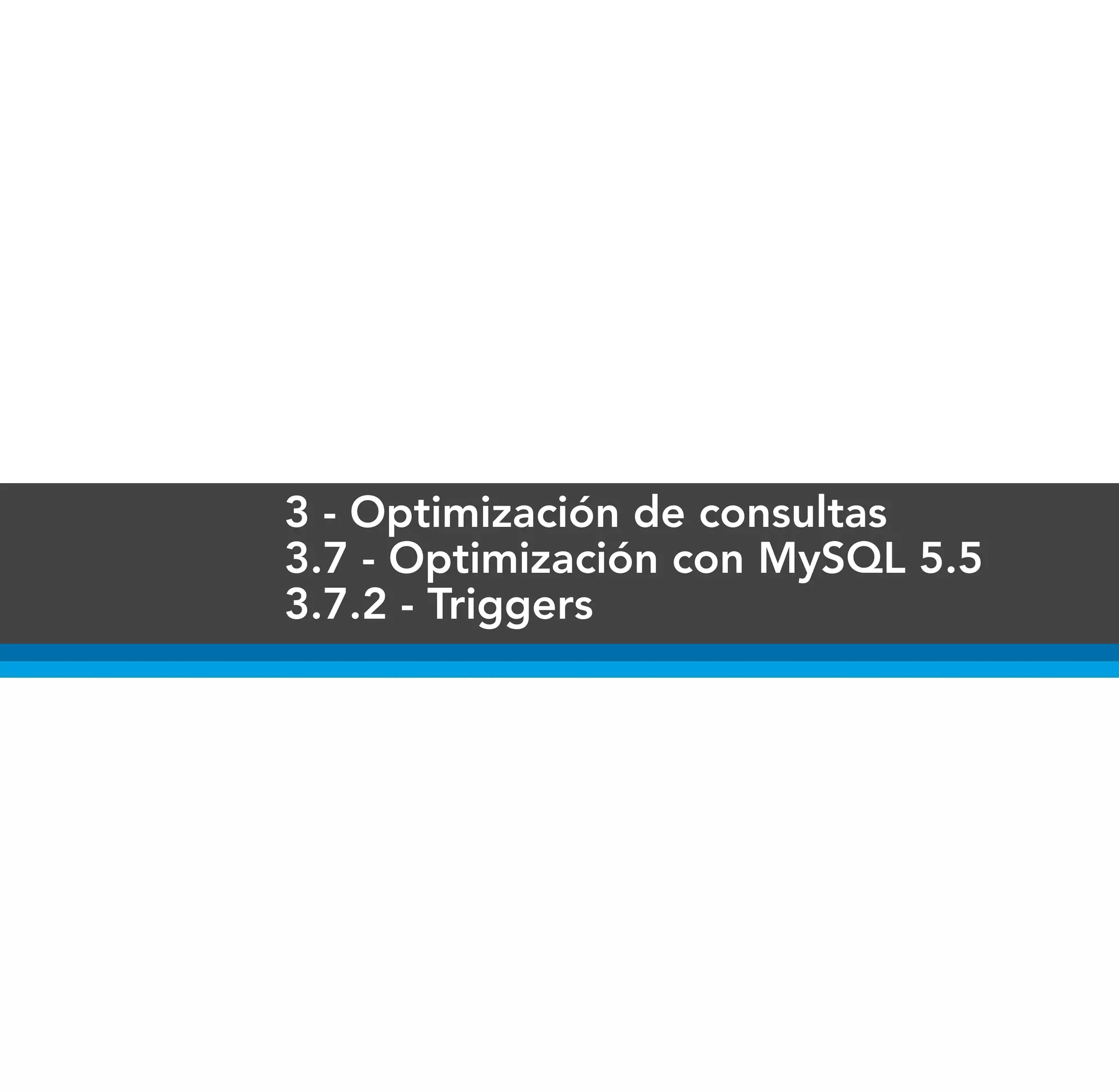 3 - Optimización de consultas
3.7 - Optimización con MySQL 5.5
3.7.2 - Triggers
 