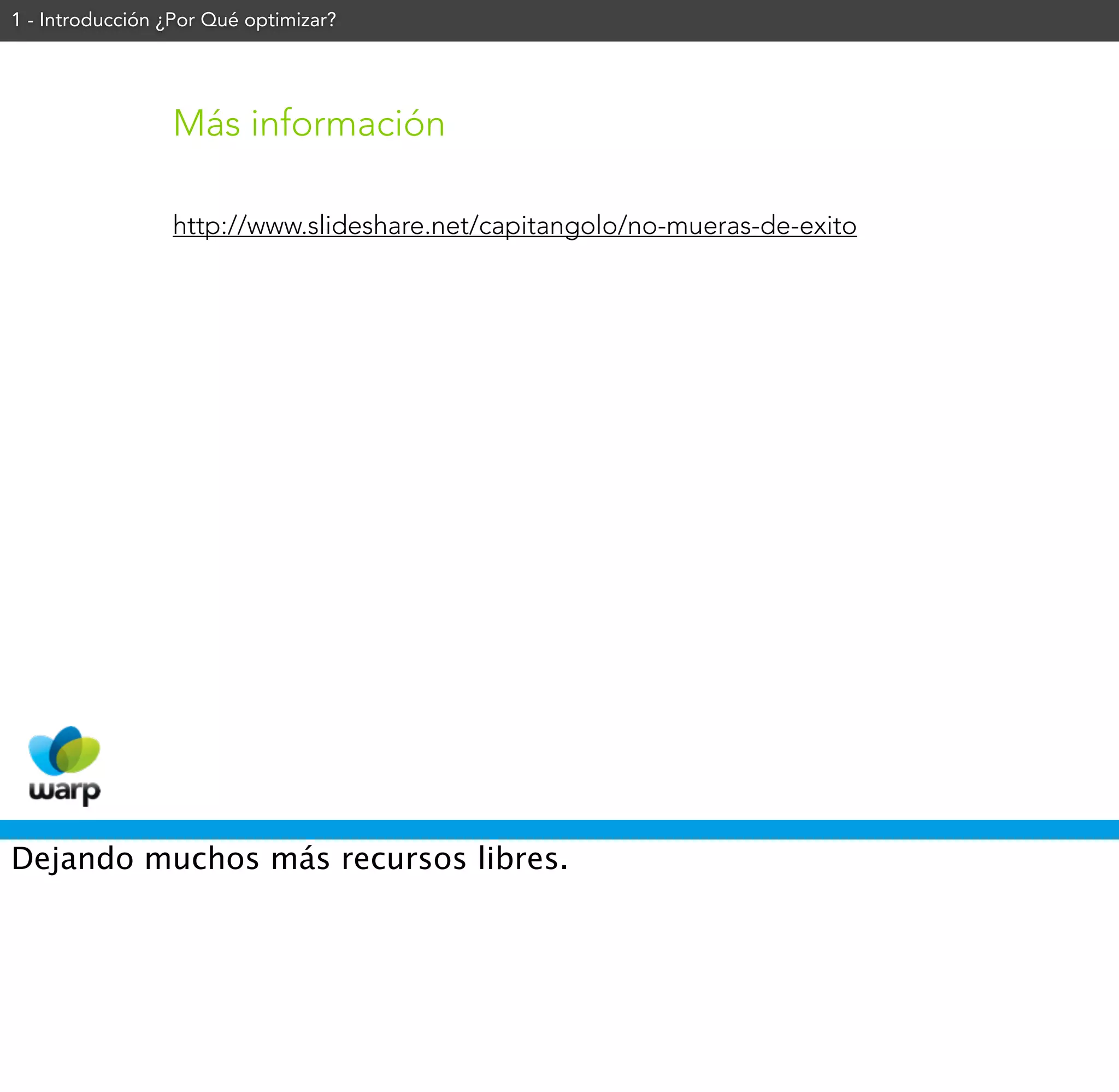 1 - Introducción ¿Por Qué optimizar?




                 Más información

                 http://www.slideshare.net/capitangolo/no-mueras-de-exito




Dejando muchos más recursos libres.
 