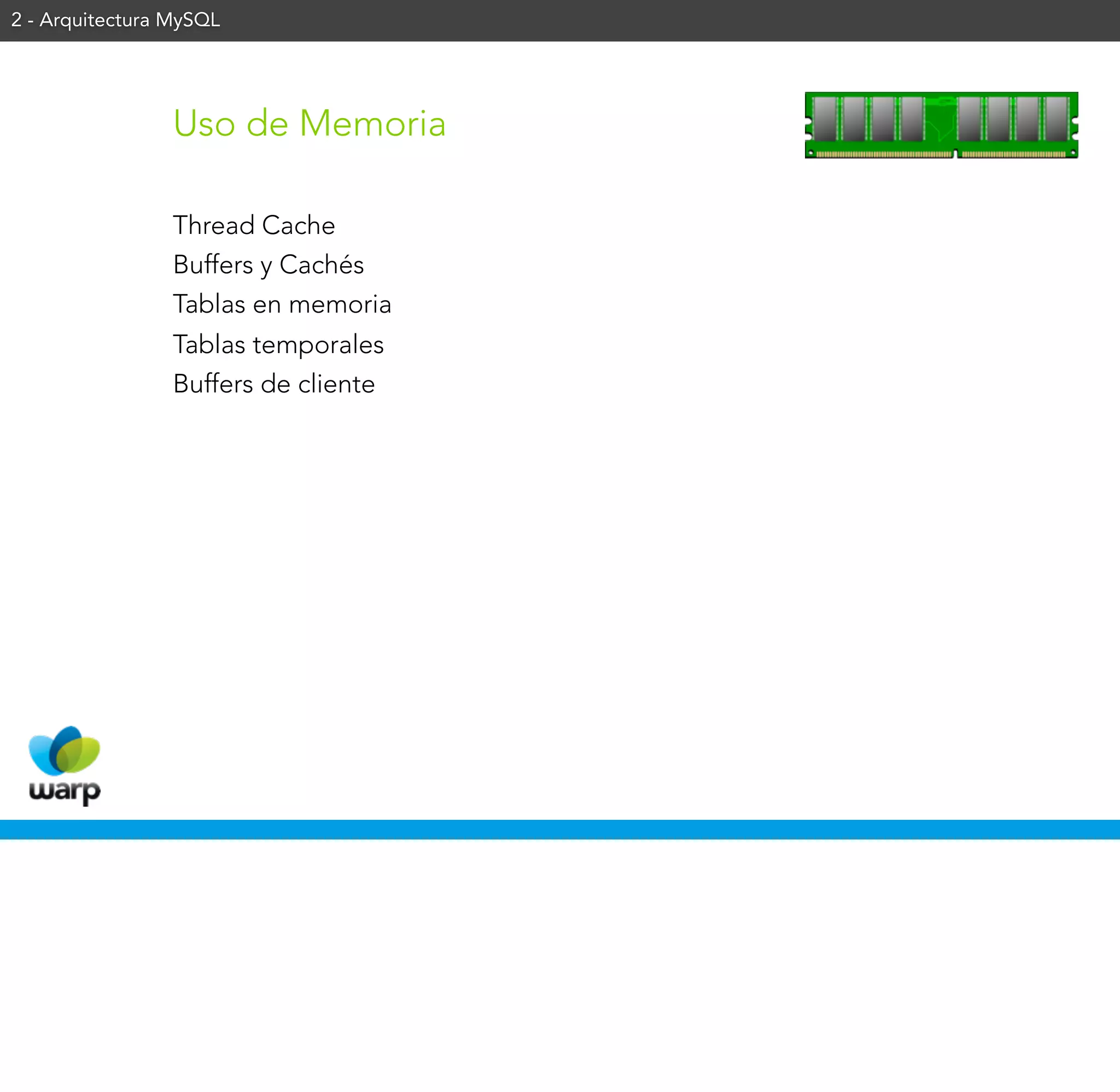 2 - Arquitectura MySQL




                 Uso de Memoria

                 Thread Cache
                 Buffers y Cachés
                 Tablas en memoria
                 Tablas temporales
                 Buffers de cliente
 
