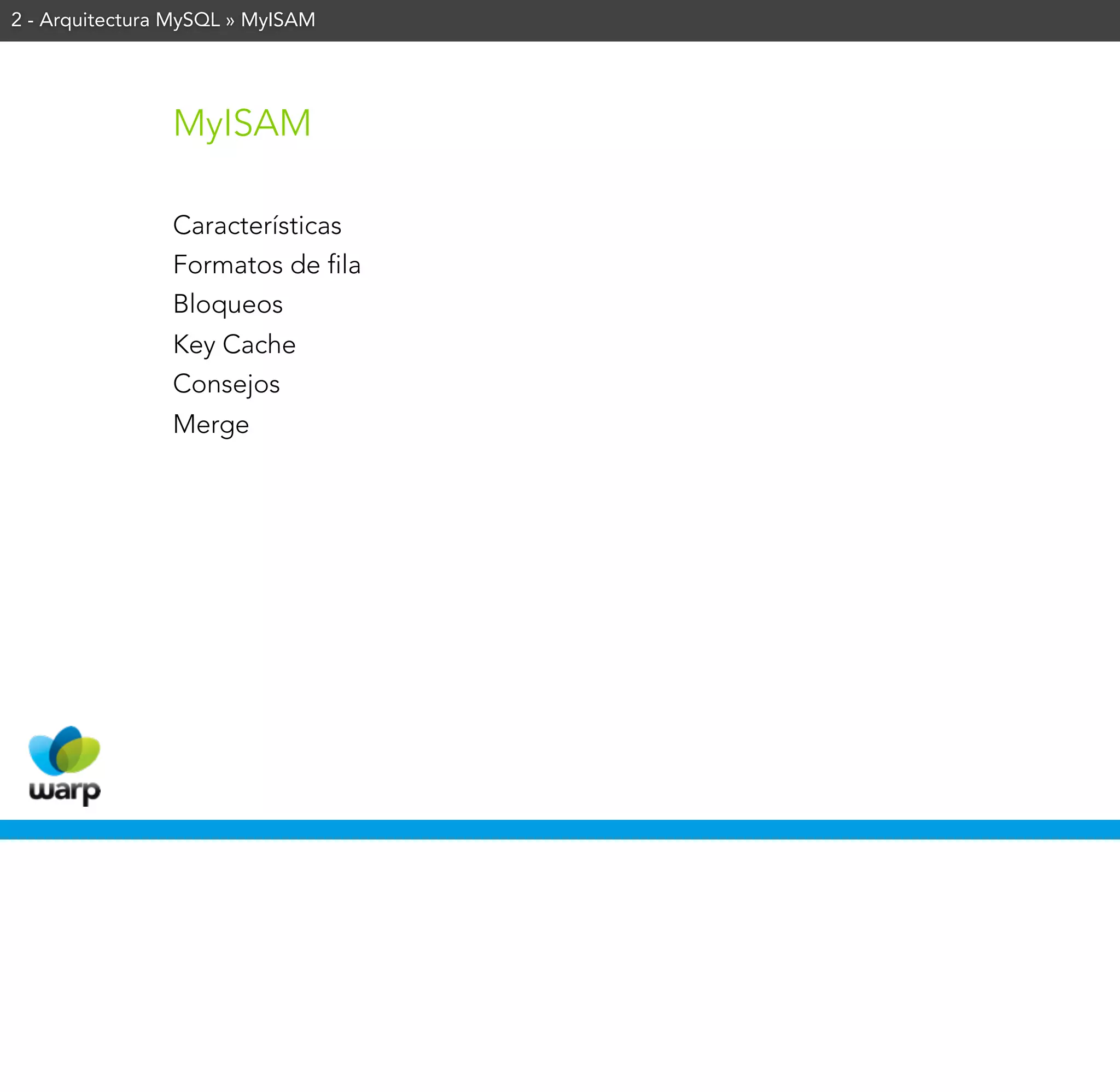 2 - Arquitectura MySQL » MyISAM




                MyISAM

                Características
                Formatos de fila
                Bloqueos
                Key Cache
                Consejos
                Merge
 