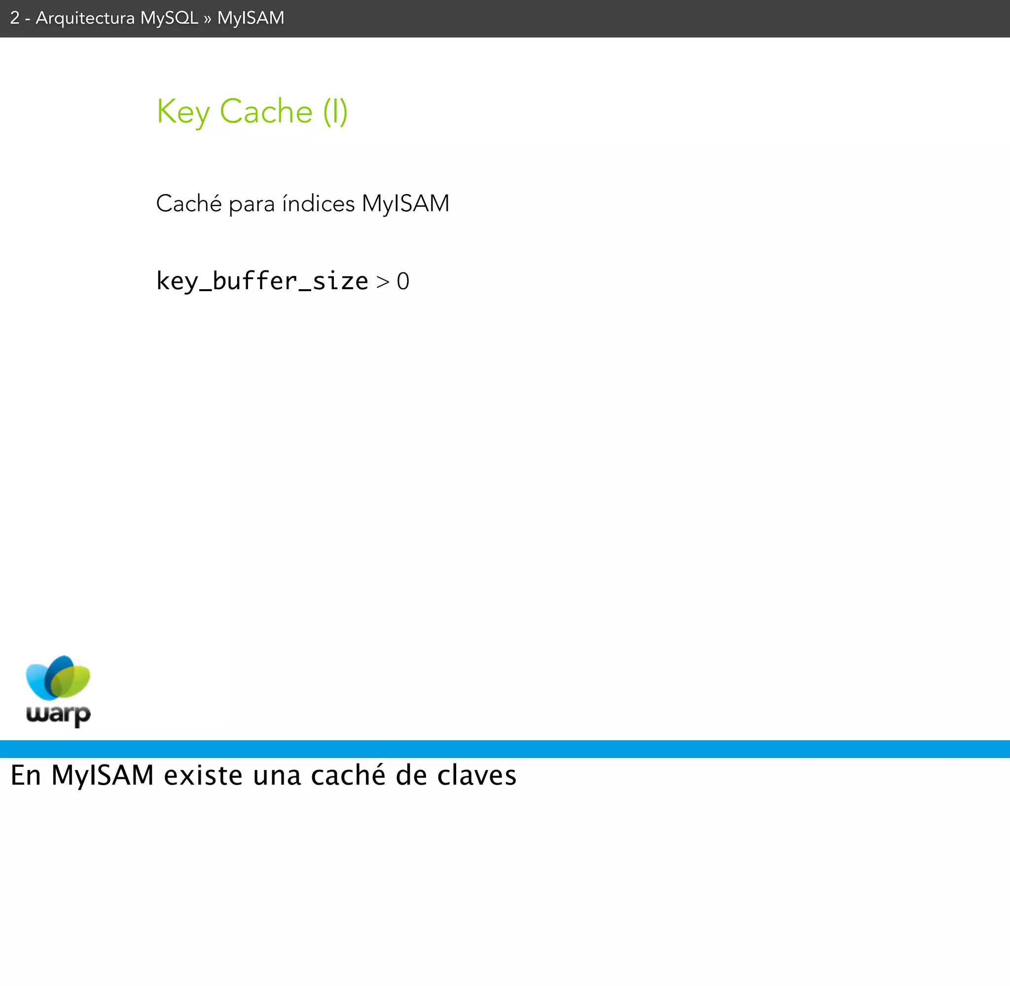2 - Arquitectura MySQL » MyISAM




                Key Cache (I)

                Caché para índices MyISAM


                key_buffer_size > 0




En MyISAM existe una caché de claves
 