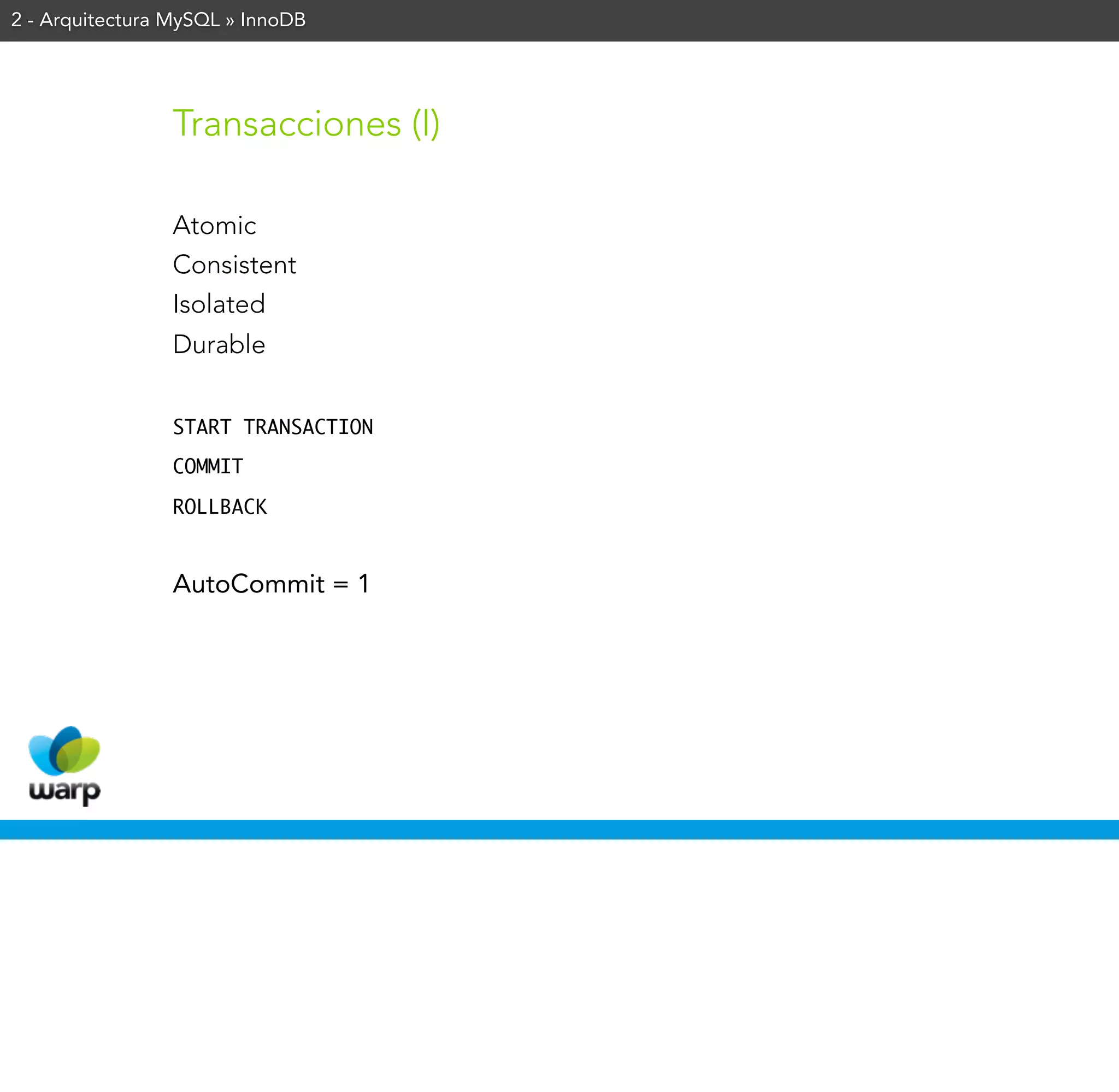 2 - Arquitectura MySQL » InnoDB




                Transacciones (I)

                Atomic
                Consistent
                Isolated
                Durable


                START TRANSACTION

                COMMIT

                ROLLBACK



                AutoCommit = 1
 