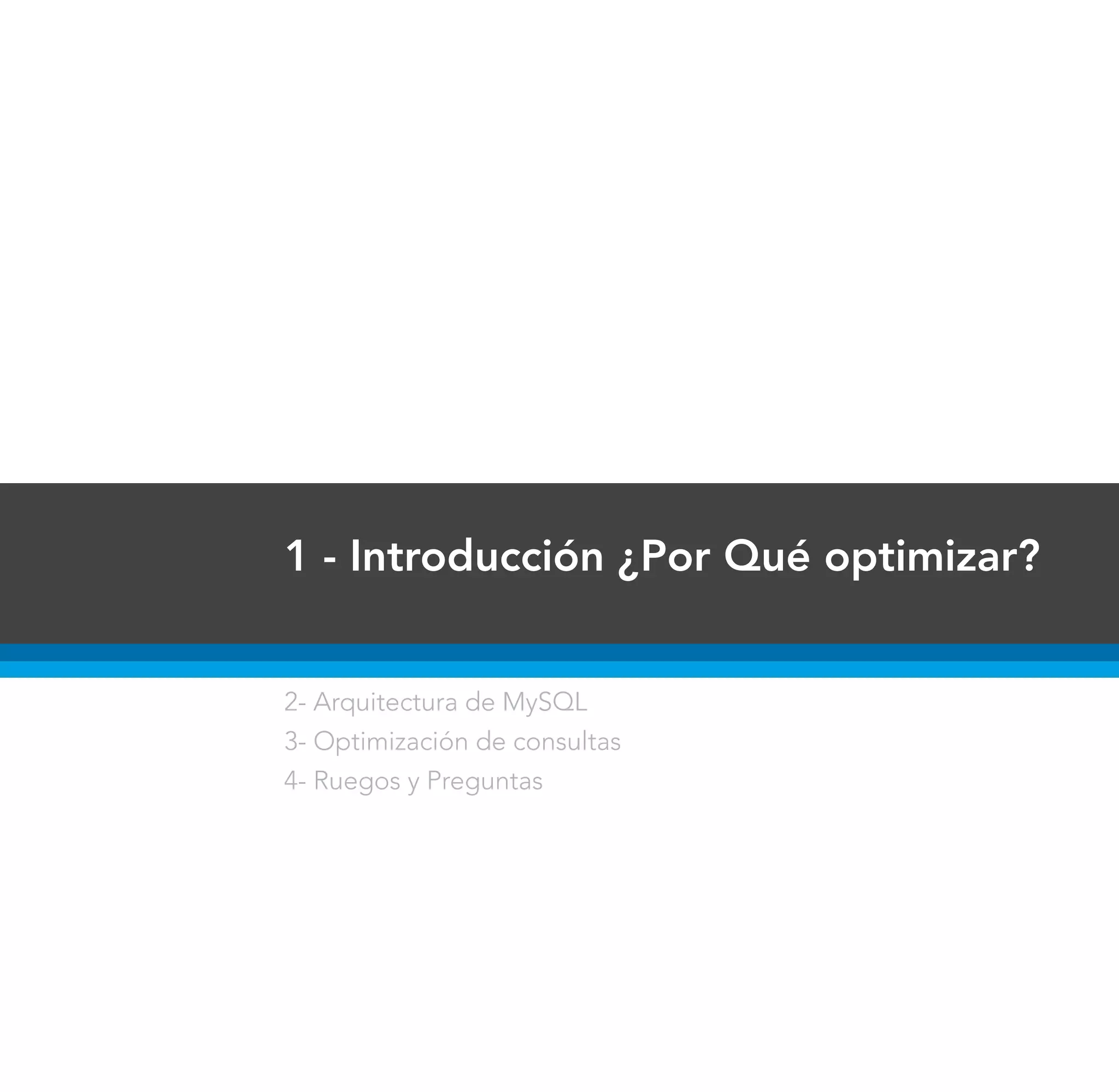 1 - Introducción ¿Por Qué optimizar?


2- Arquitectura de MySQL
3- Optimización de consultas
4- Ruegos y Preguntas
 
