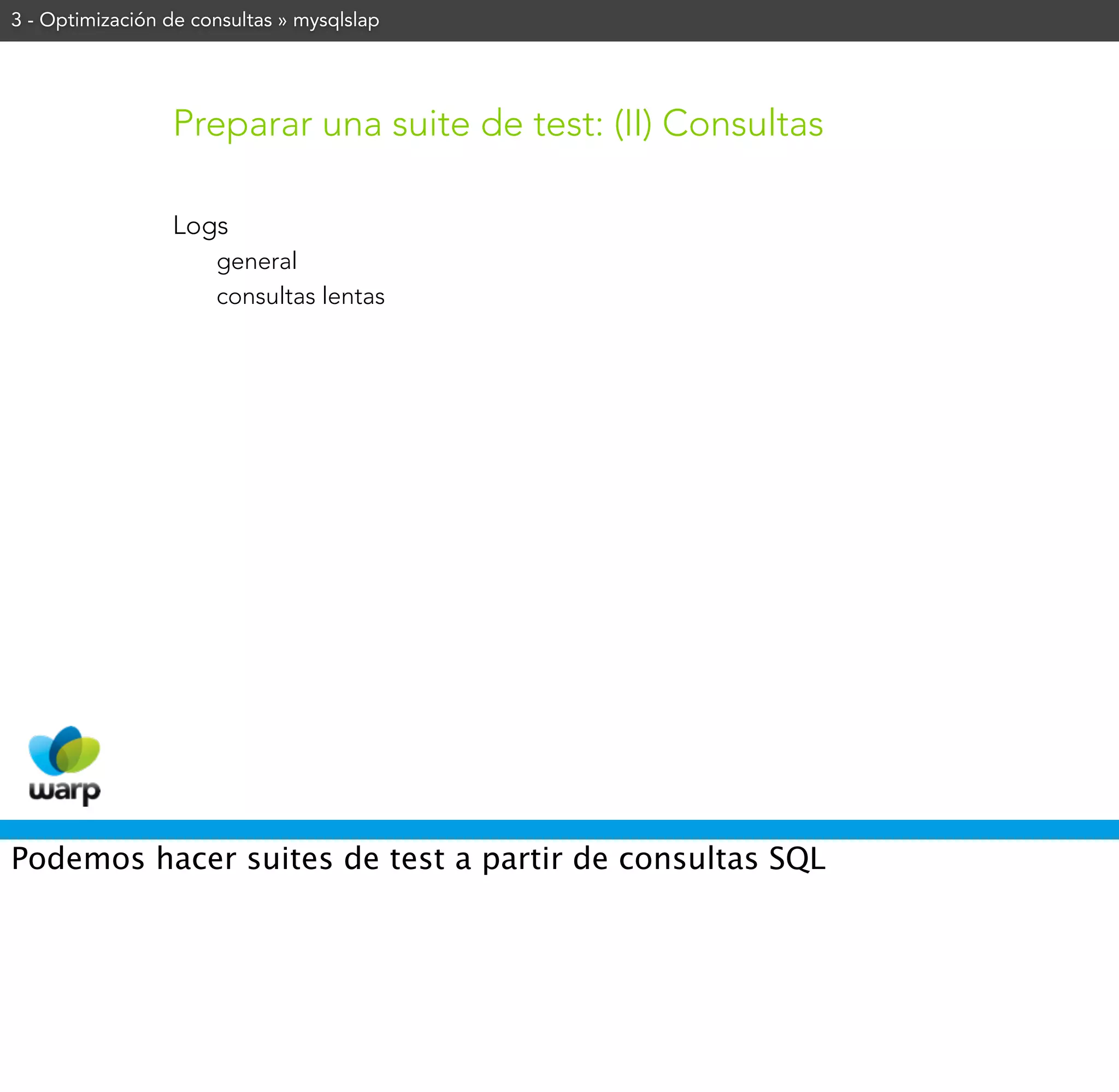 3 - Optimización de consultas » mysqlslap




                 Preparar una suite de test: (II) Consultas

                 Logs
                      general
                      consultas lentas




Podemos hacer suites de test a partir de consultas SQL
 