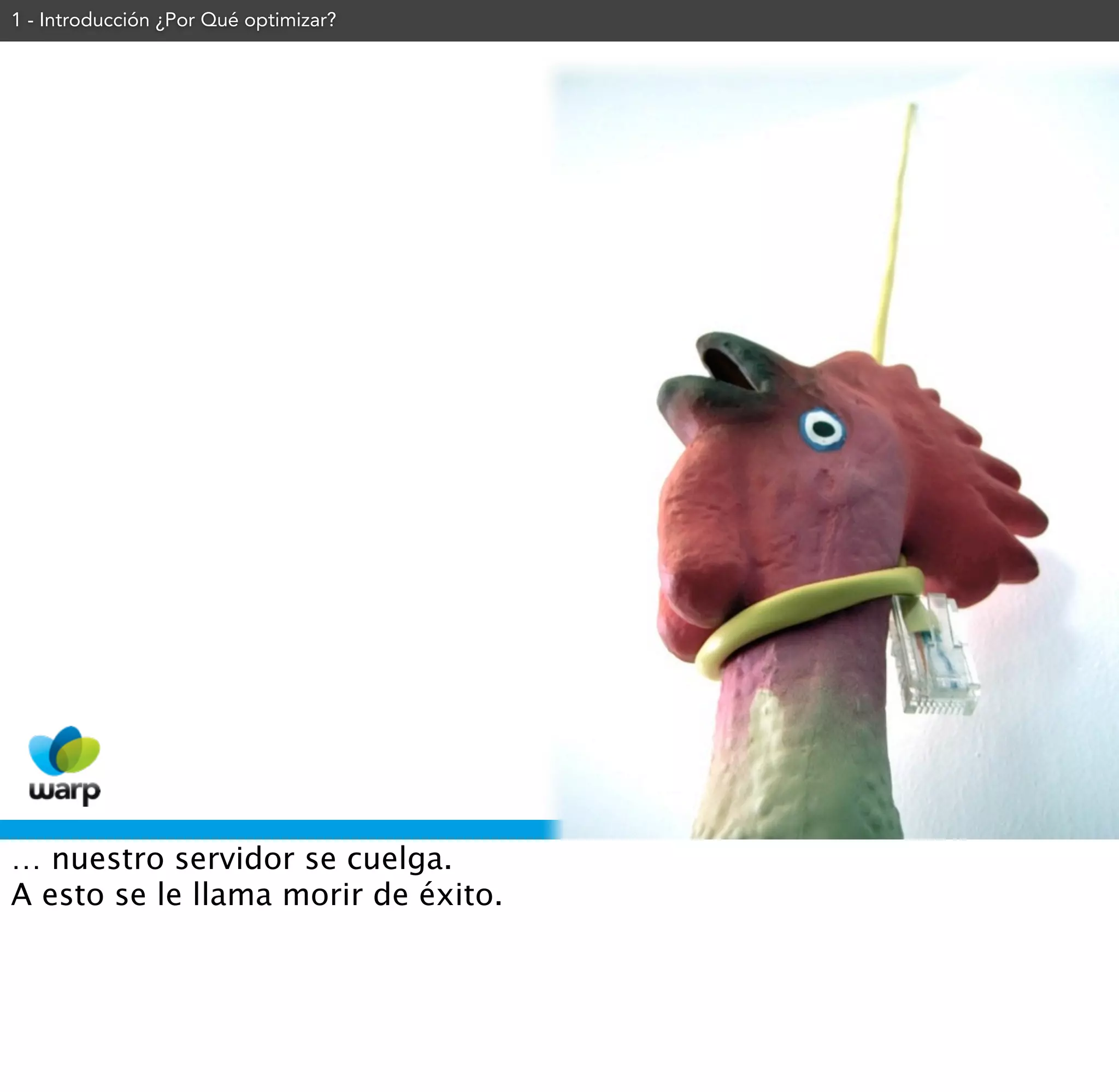 1 - Introducción ¿Por Qué optimizar?




… nuestro servidor se cuelga.
A esto se le llama morir de éxito.
 
