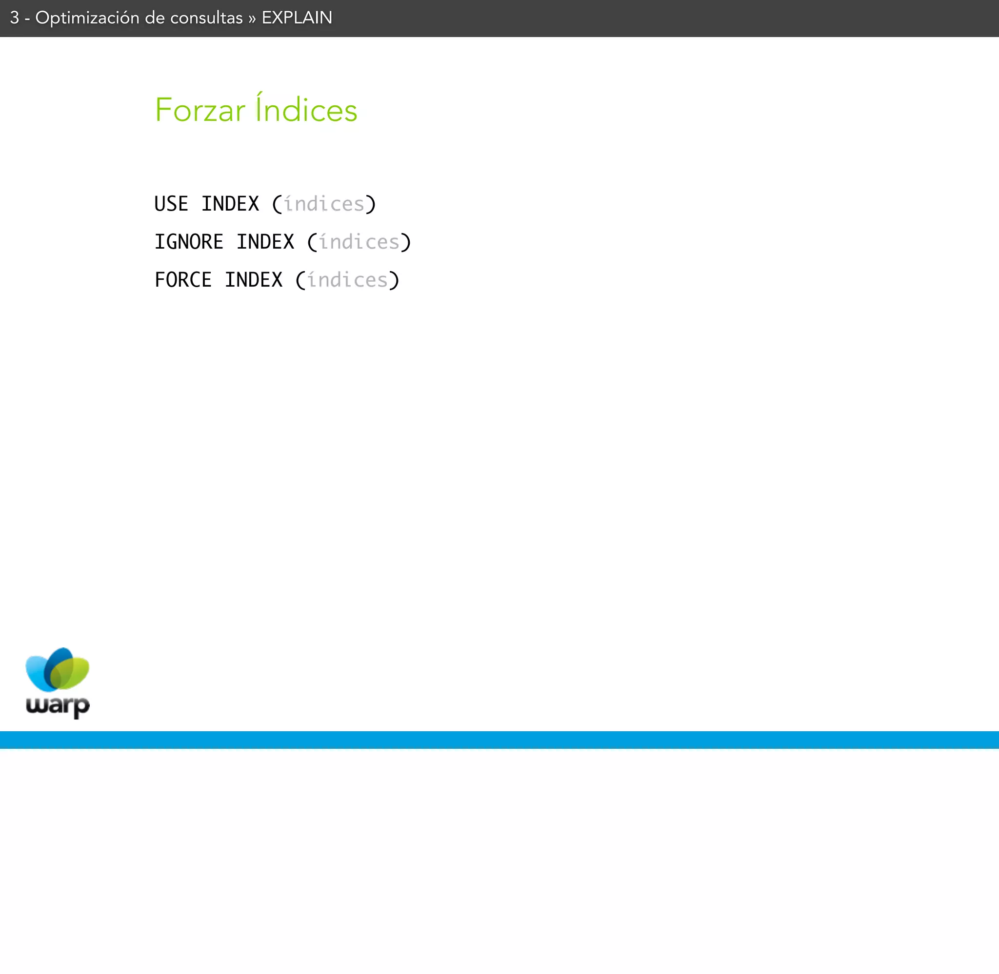 3 - Optimización de consultas » EXPLAIN




                 Forzar Índices

                 USE INDEX (índices)
                 IGNORE INDEX (índices)
                 FORCE INDEX (índices)
 