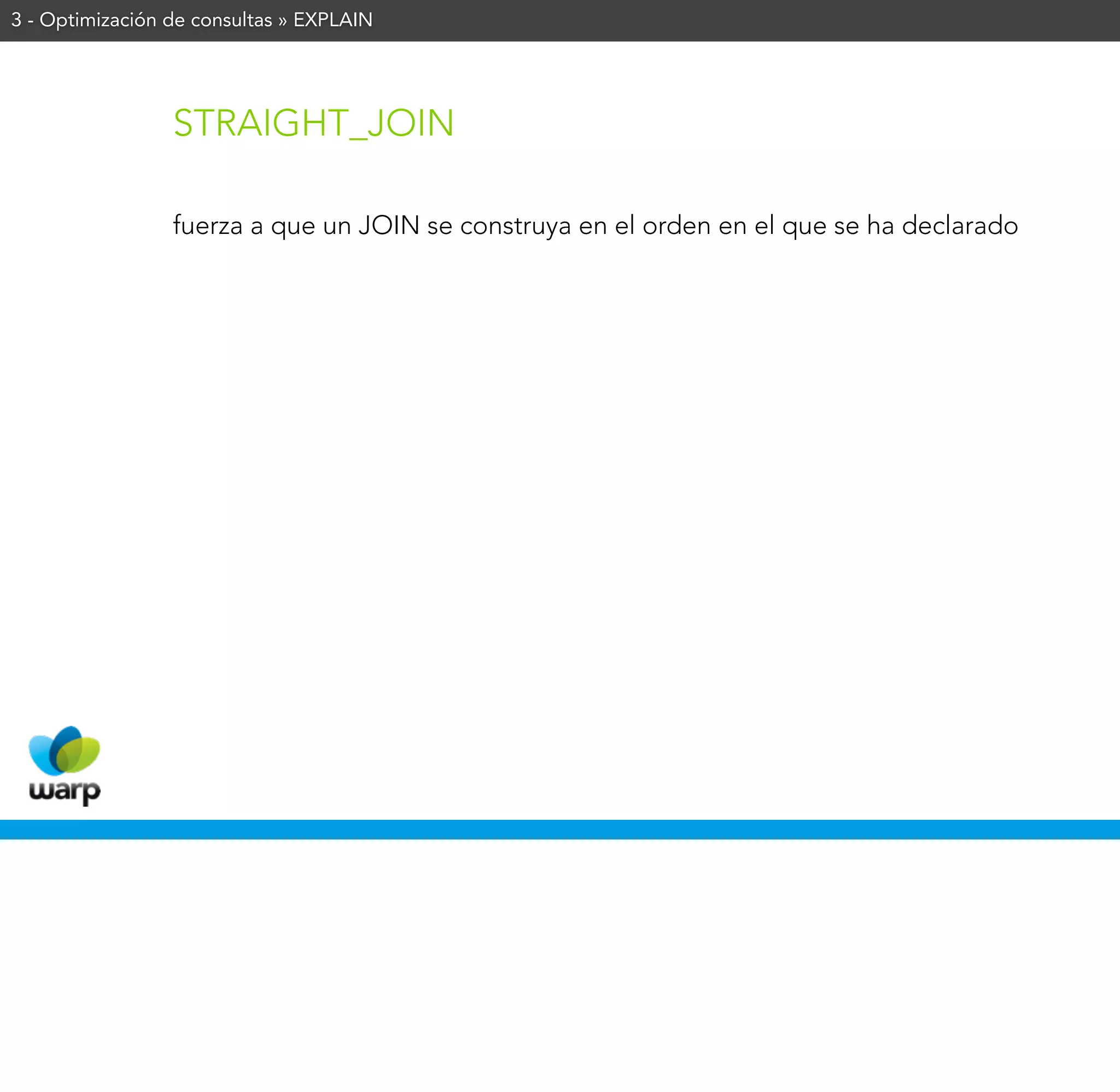 3 - Optimización de consultas » EXPLAIN




                 STRAIGHT_JOIN

                 fuerza a que un JOIN se construya en el orden en el que se ha declarado
 