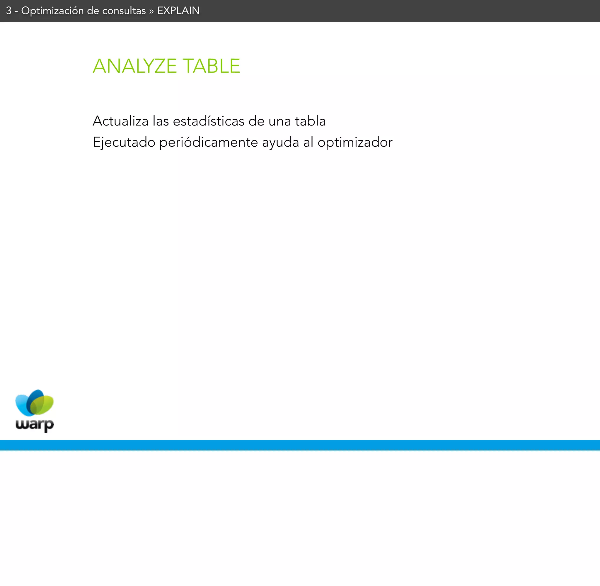 3 - Optimización de consultas » EXPLAIN




                 ANALYZE TABLE

                 Actualiza las estadísticas de una tabla
                 Ejecutado periódicamente ayuda al optimizador
 