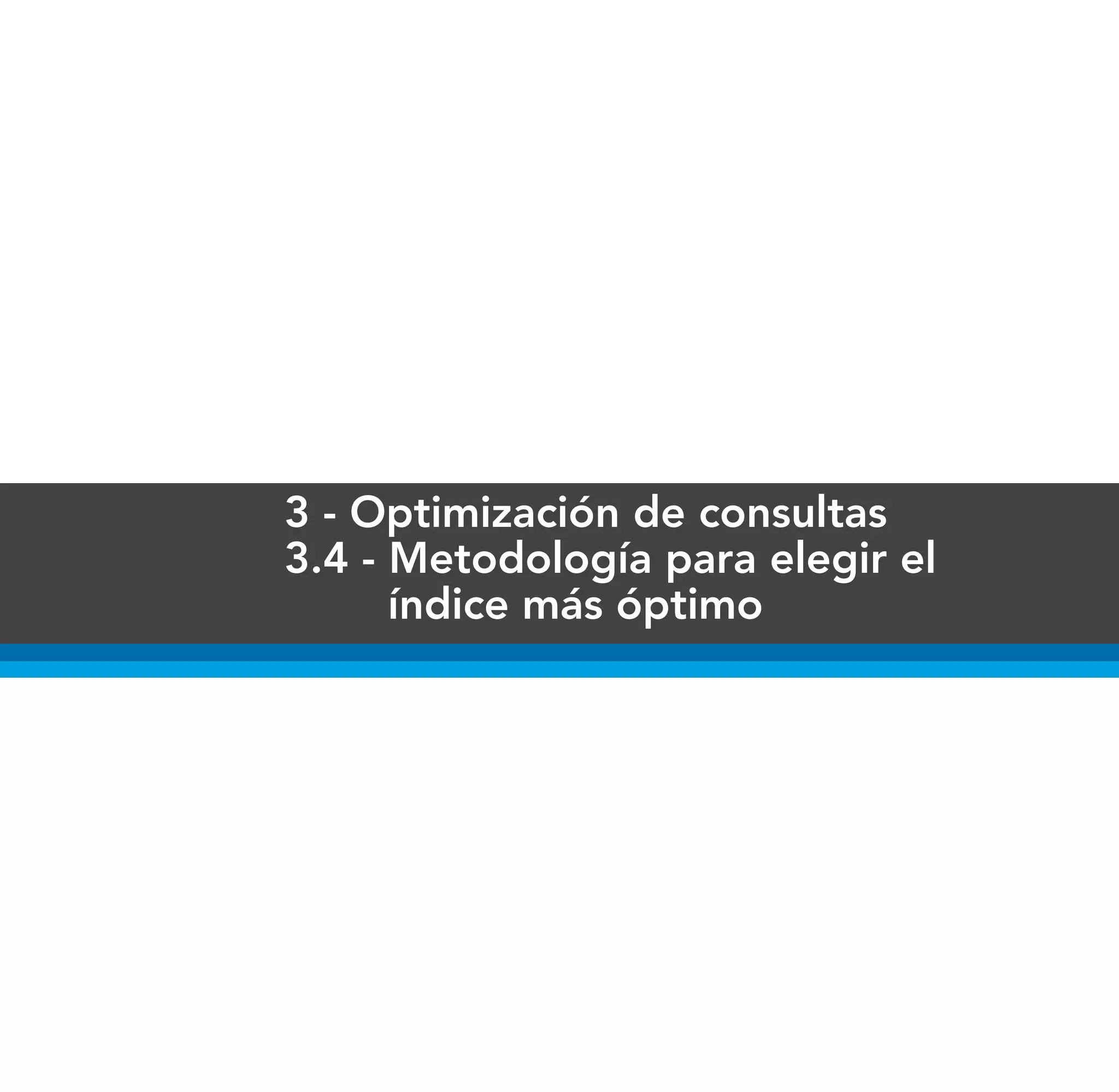 3 - Optimización de consultas
3.4 - Metodología para elegir el
      índice más óptimo
 