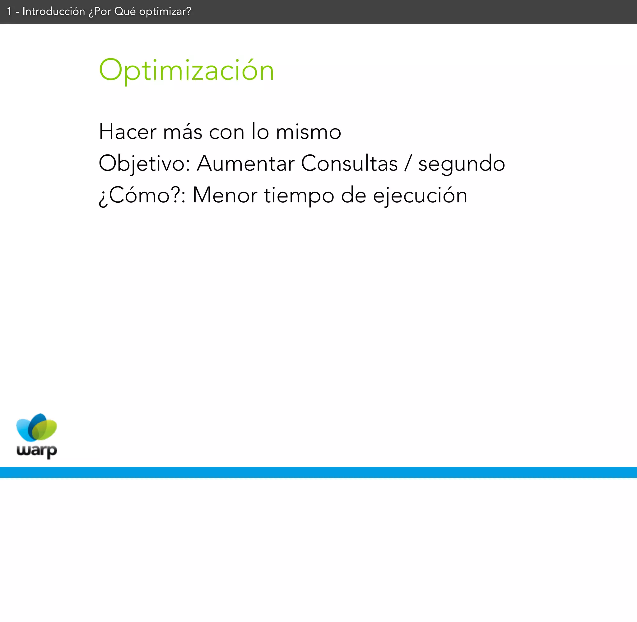 1 - Introducción ¿Por Qué optimizar?




                 Optimización
                 Hacer más con lo mismo
                 Objetivo: Aumentar Consultas / segundo
                 ¿Cómo?: Menor tiempo de ejecución
 