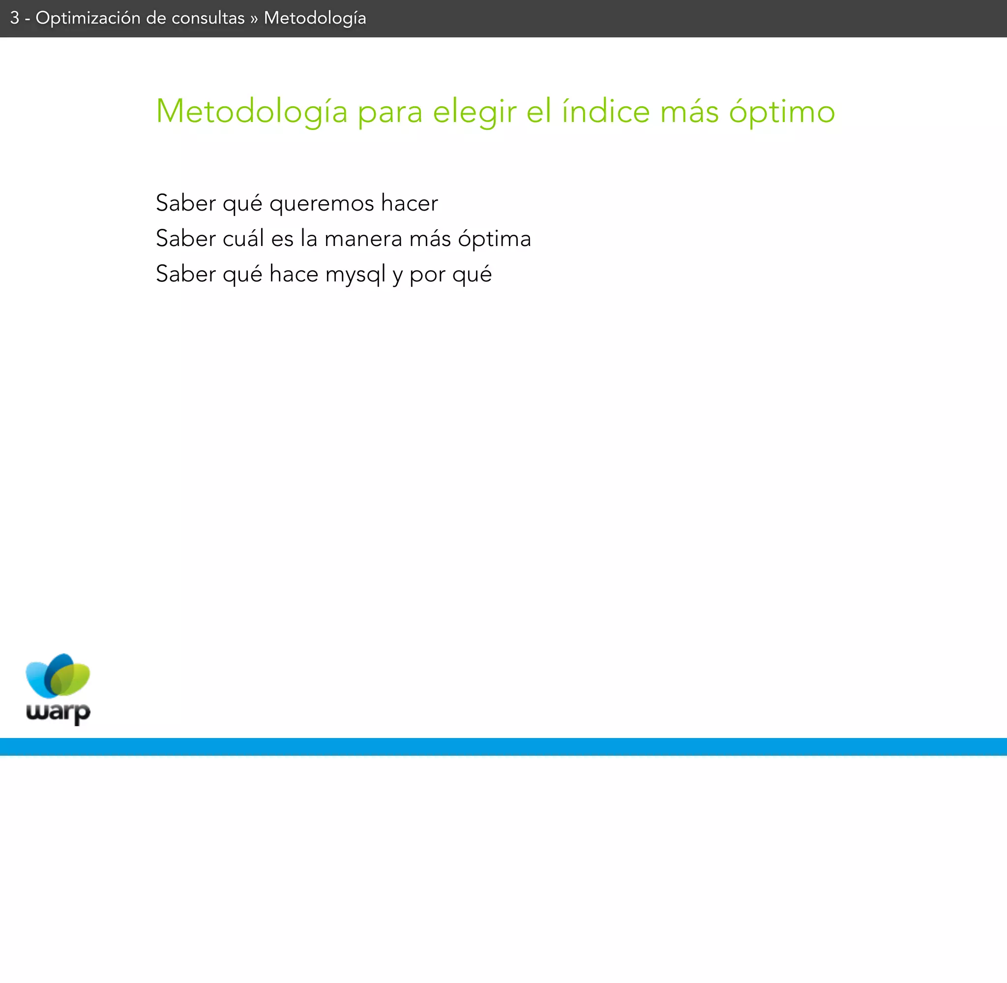 3 - Optimización de consultas » Metodología




                 Metodología para elegir el índice más óptimo

                 Saber qué queremos hacer
                 Saber cuál es la manera más óptima
                 Saber qué hace mysql y por qué
 