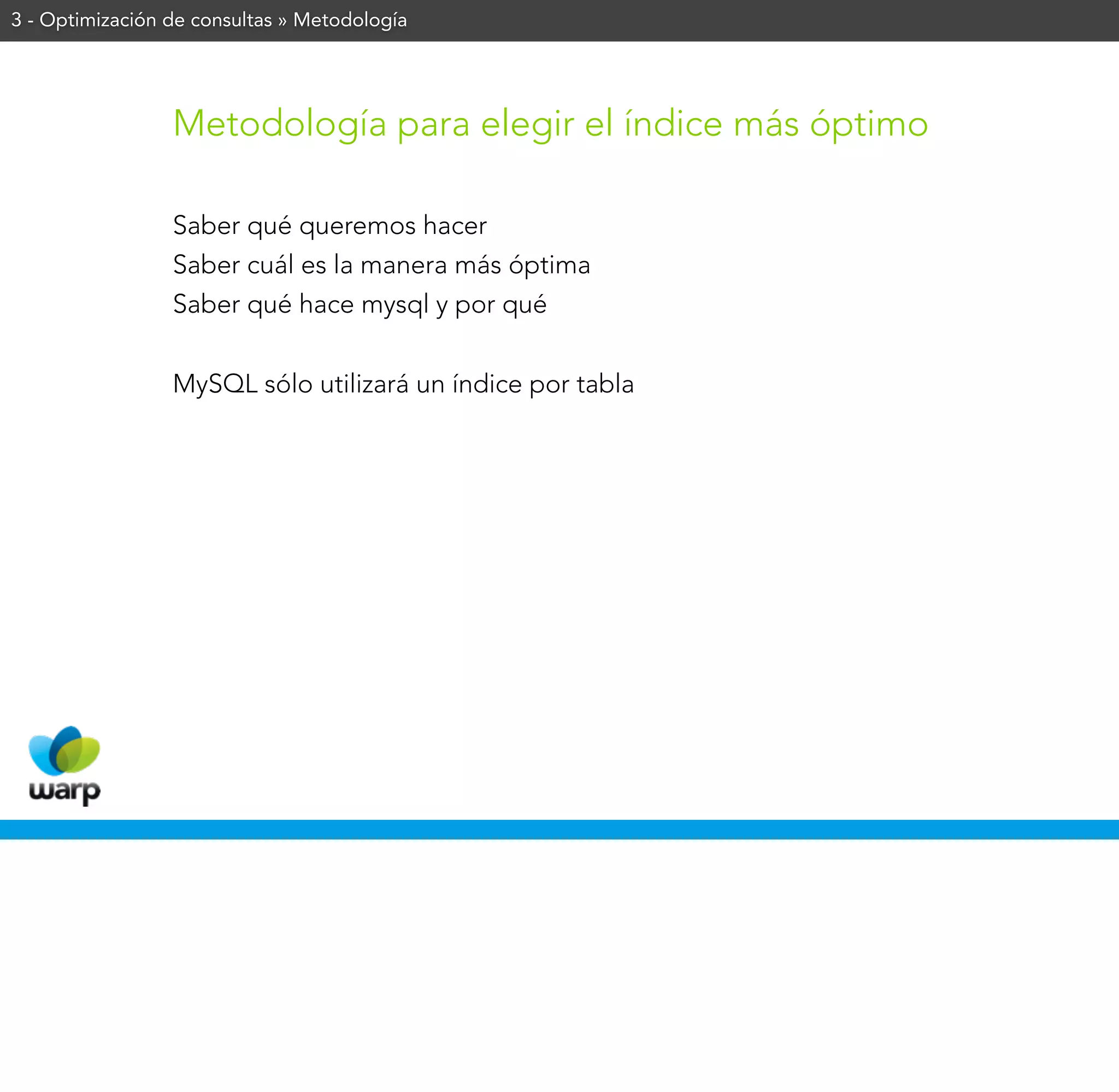 3 - Optimización de consultas » Metodología




                 Metodología para elegir el índice más óptimo

                 Saber qué queremos hacer
                 Saber cuál es la manera más óptima
                 Saber qué hace mysql y por qué


                 MySQL sólo utilizará un índice por tabla
 