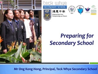 Preparing for Secondary School Mr Ong Kong Hong, Principal, TeckWhye Secondary School 