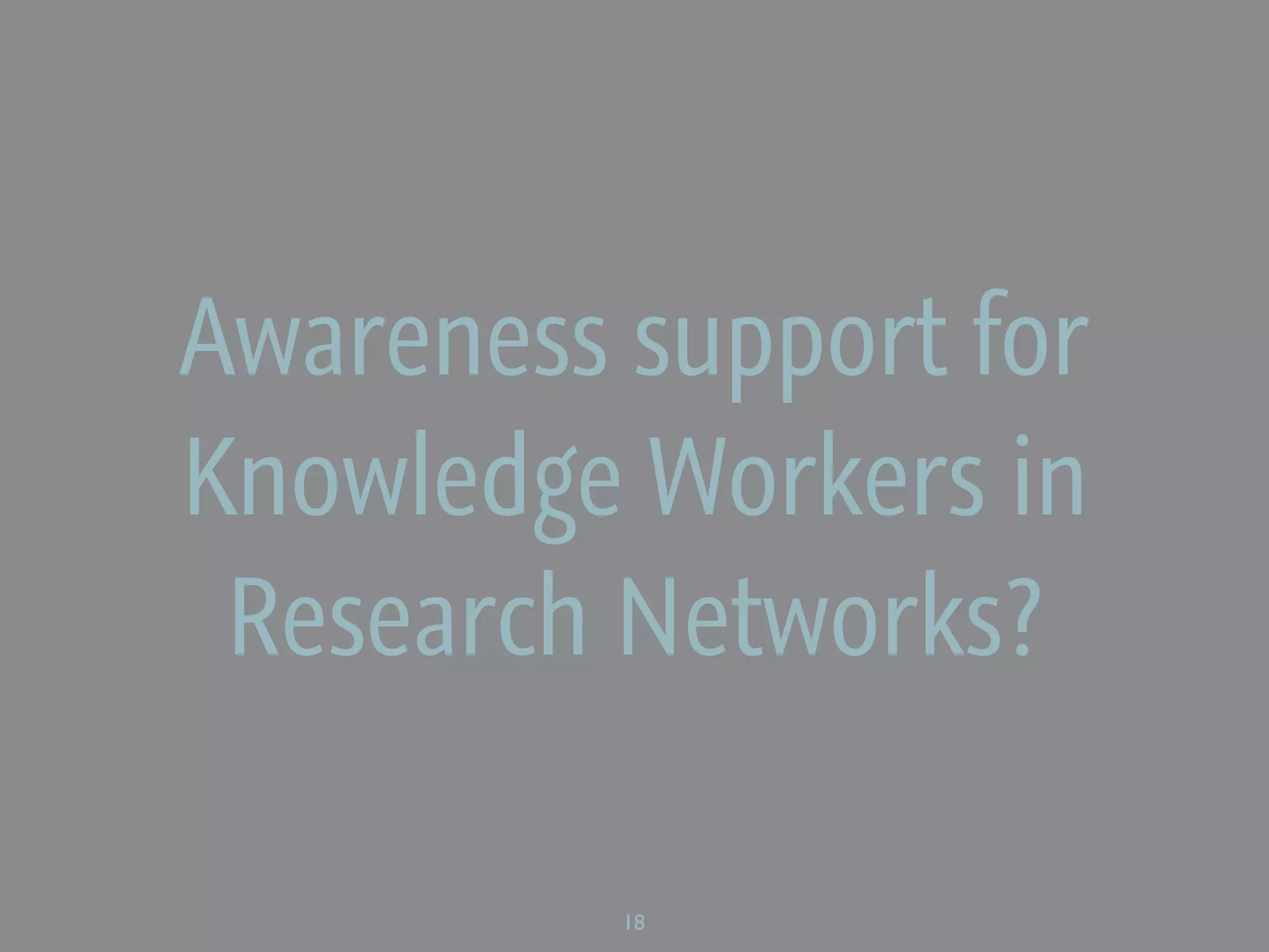 Awareness support for
Knowledge Workers in
 Research Networks?

          18
 