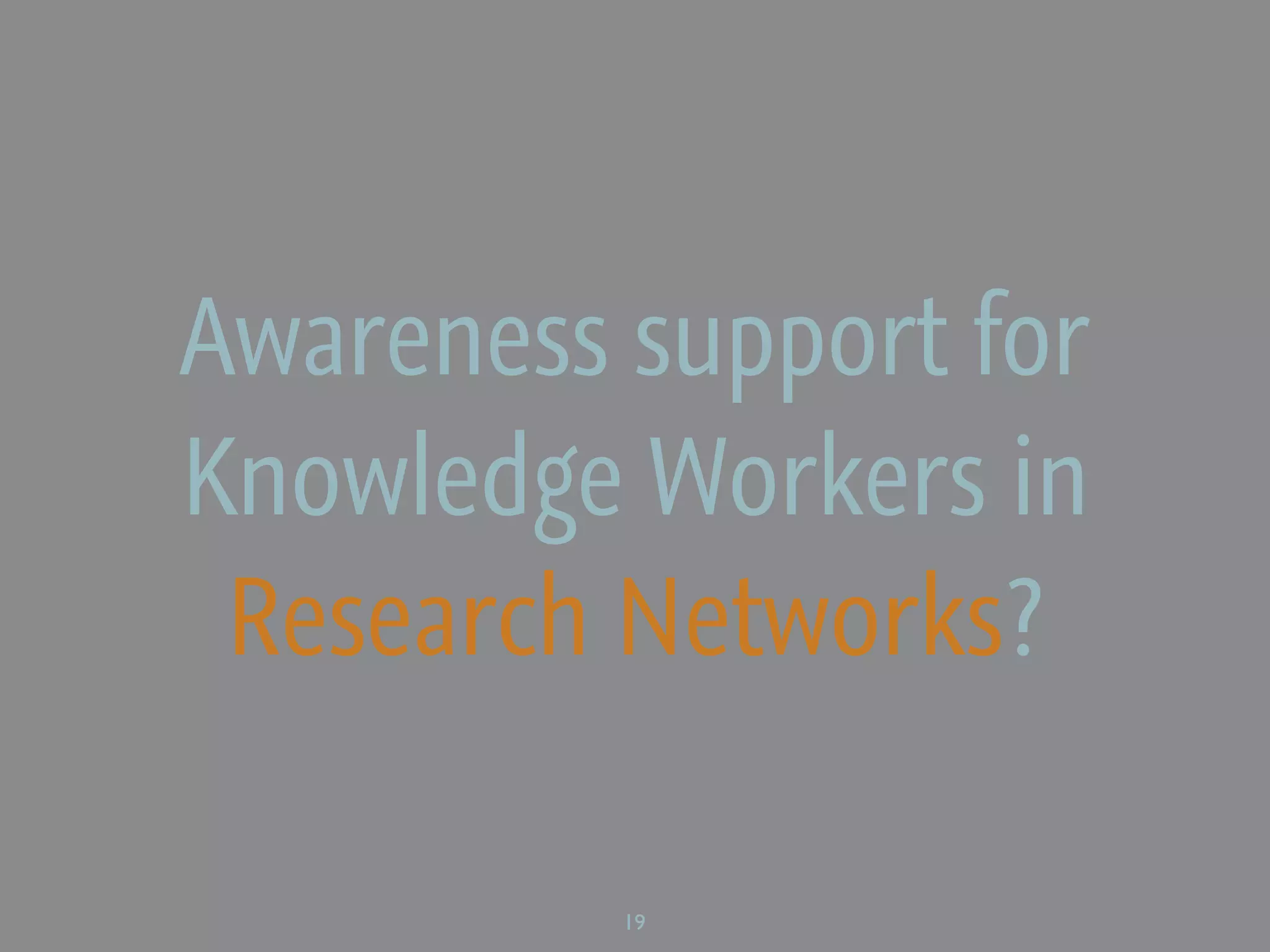 Awareness support for
Knowledge Workers in
 Research Networks?

          19
 