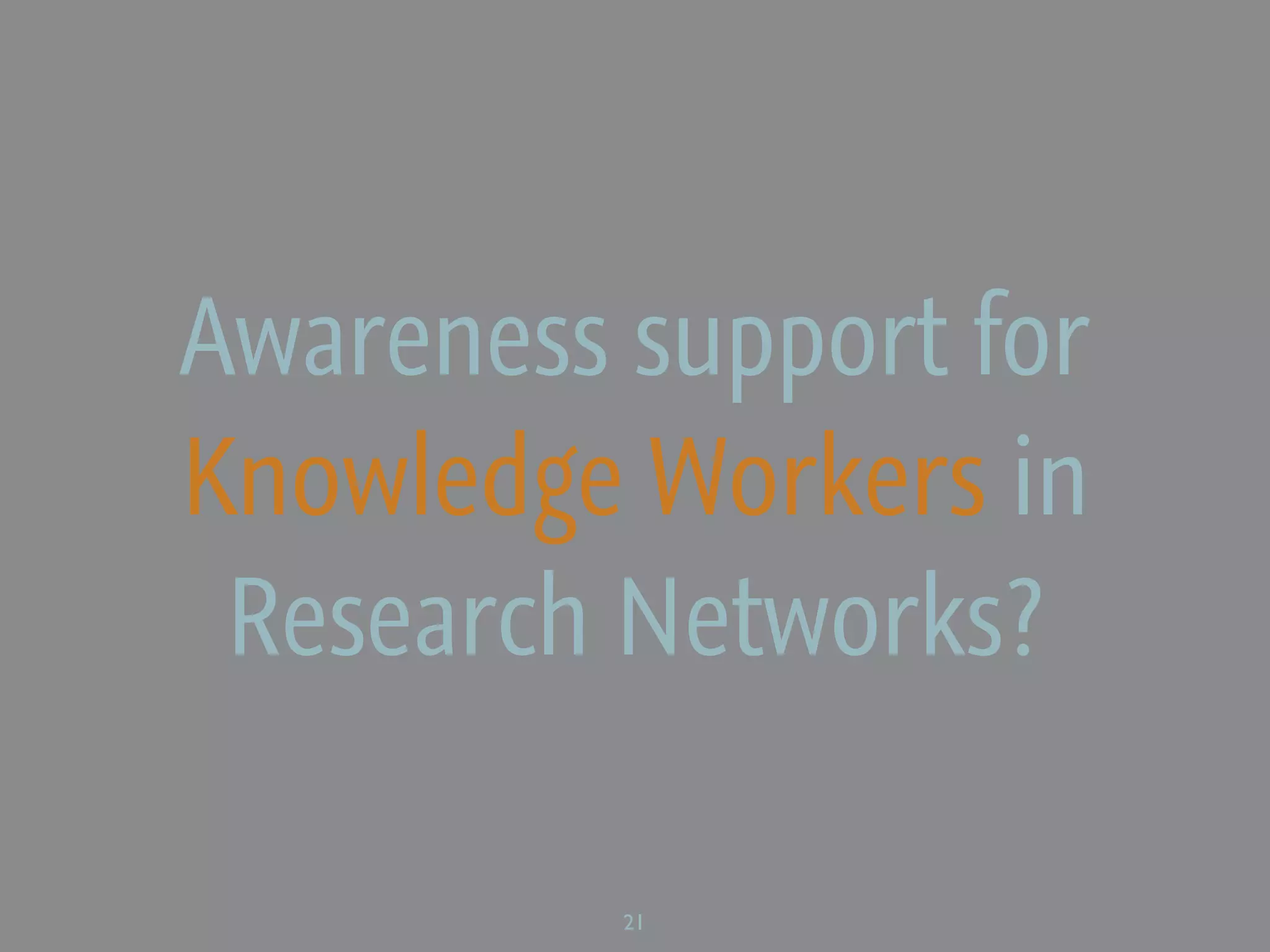 Awareness support for
Knowledge Workers in
 Research Networks?

          21
 