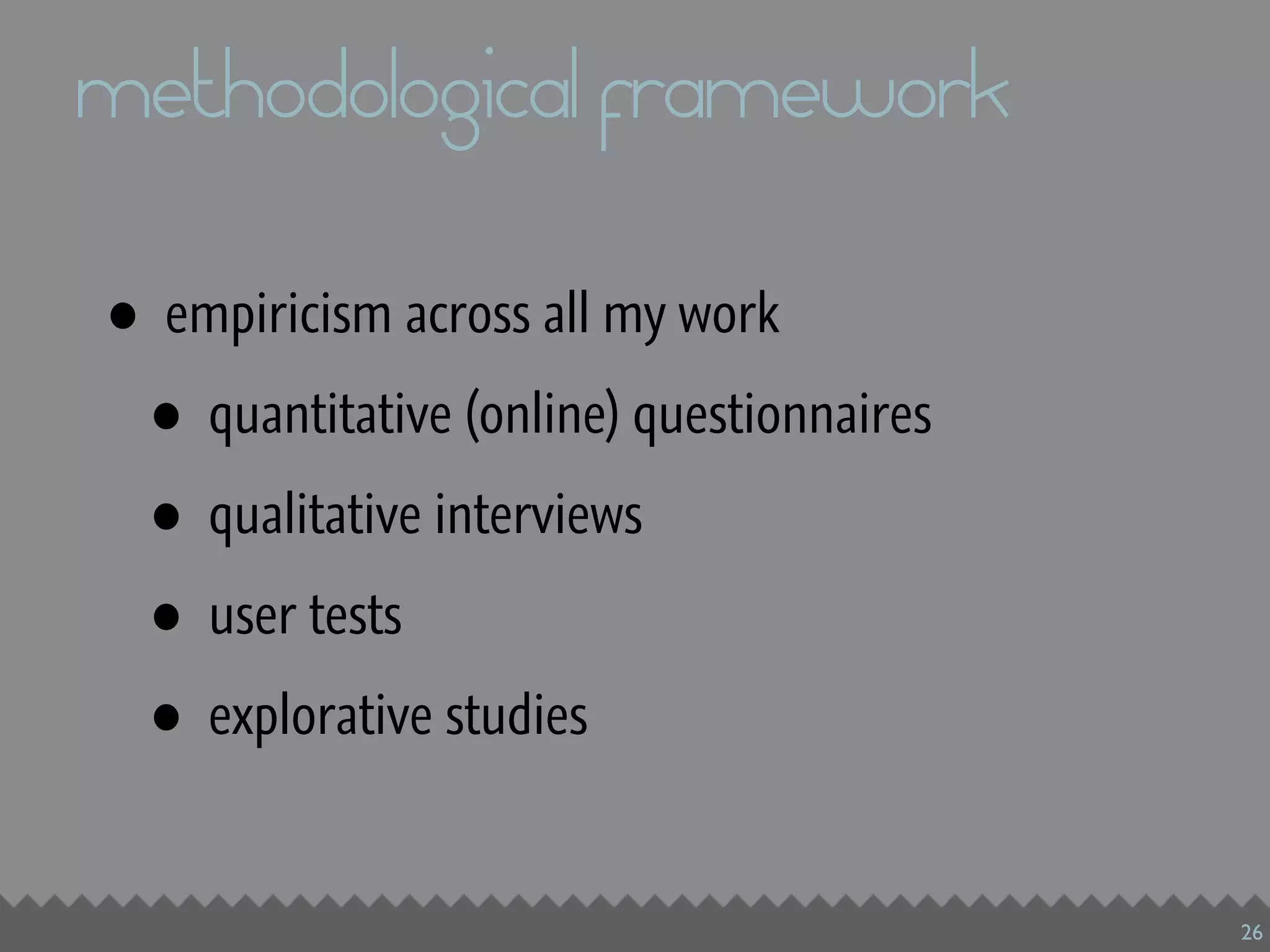 methodological framework

•   empiricism across all my work

    •   quantitative (online) questionnaires

    •   qualitative interviews

    •   user tests

    •   explorative studies


                                               26
 