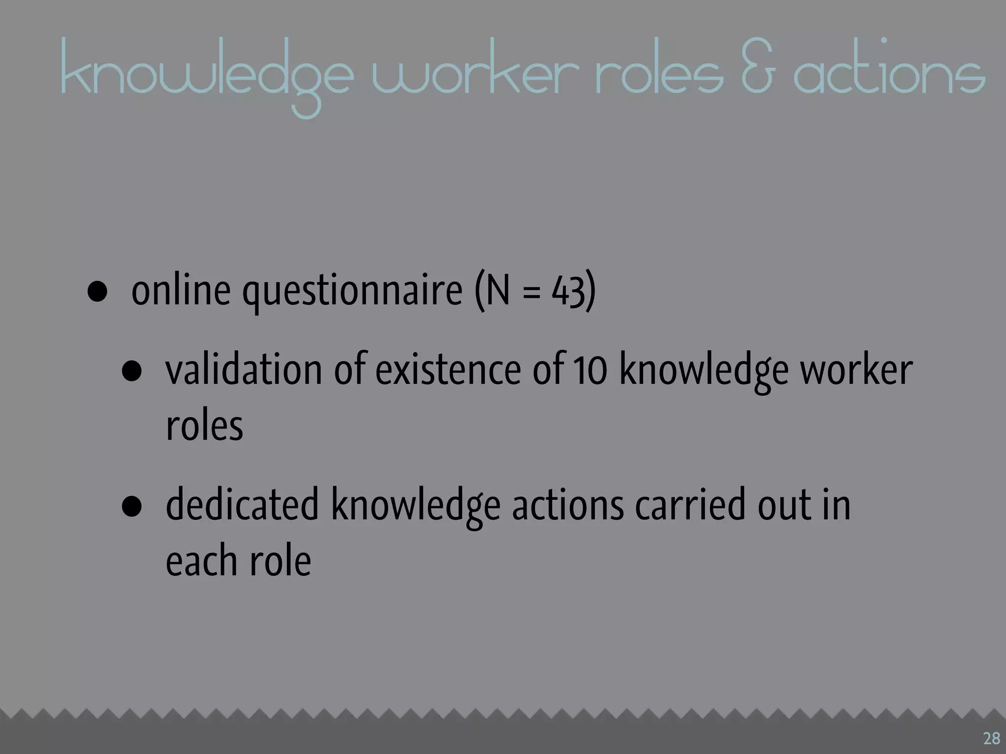 knowledge worker roles & actions

•   online questionnaire (N = 43)

    •   validation of existence of 10 knowledge worker
        roles

    •   dedicated knowledge actions carried out in
        each role



                                                         28
 